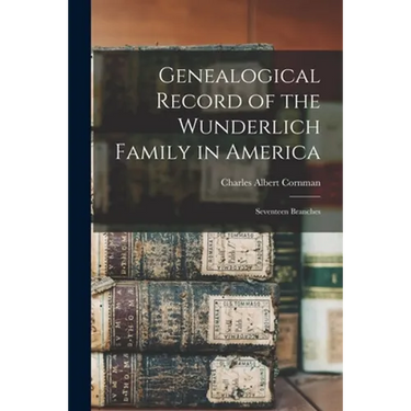 Genealogical Record of the Wunderlich Family in America: Seventeen Branches