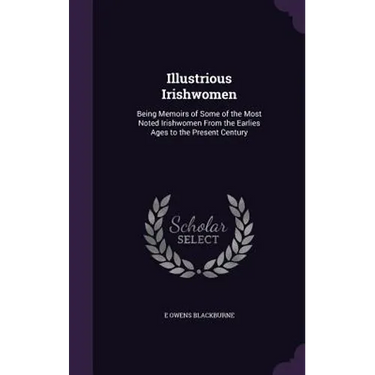 Illustrious Irishwomen: Being Memoirs of Some of the Most Noted Irishwomen From the Earlies Ages to the Present Century