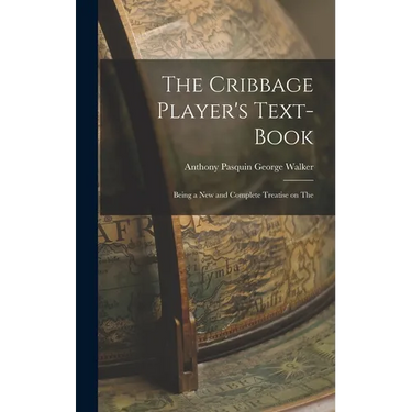 The Cribbage Player's Text-book; Being a New and Complete Treatise on The