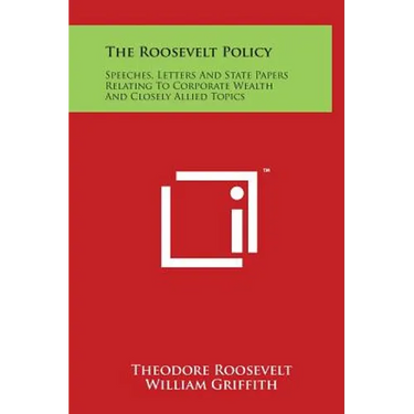 The Roosevelt Policy: Speeches, Letters And State Papers Relating To Corporate Wealth And Closely Allied Topics