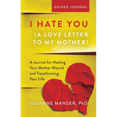 I Hate You (A Love Letter to My Mother): A Journal for Healing Your Mother Wound and Transforming Your Life