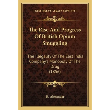 The Rise And Progress Of British Opium Smuggling: The Illegality Of The East India Company's Monopoly Of The Drug (1856)