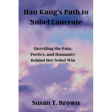 Han Kang's Path to Nobel Laureate: Unveiling the Pain, Poetics, and Humanity Behind Her Nobel Win