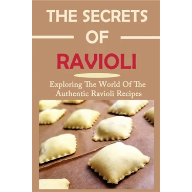 The Secrets Of Ravioli: Exploring The World Of The Authentic Ravioli Recipes: Guide To Make Ravioli From Scratch