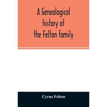 A genealogical history of the Felton family; descendants of Lieutenant Nathaniel Felton, who came to Salem, Mass., in 1633; with few supplements and a