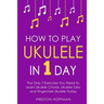 How to Play Ukulele: In 1 Day - The Only 7 Exercises You Need to Learn Ukulele Chords, Ukulele Tabs and Fingerstyle Ukulele Today