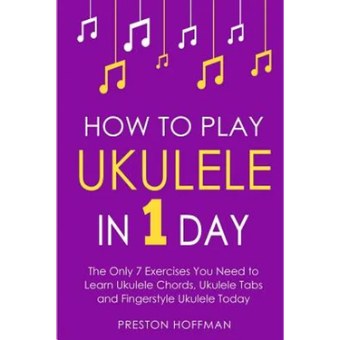 How to Play Ukulele: In 1 Day - The Only 7 Exercises You Need to Learn Ukulele Chords, Ukulele Tabs and Fingerstyle Ukulele Today