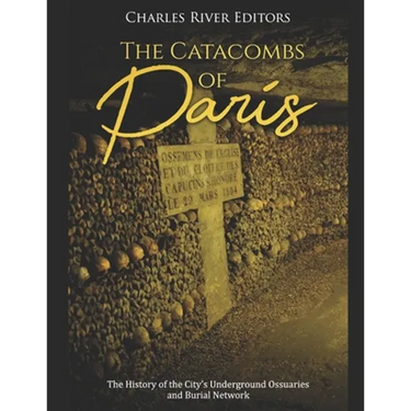 The Catacombs of Paris: The History of the City's Underground Ossuaries and Burial Network
