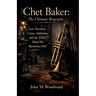 Chet Baker: The Ultimate Biography - Jazz Stardom, Crime, Addiction, and the Truth About His Mysterious End