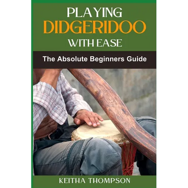 Playing Didgeridoo with Ease: A Step-By-Step Guide For Beginners To Master Circular Breathing, Traditional Rhythms, And Authentic Sounds