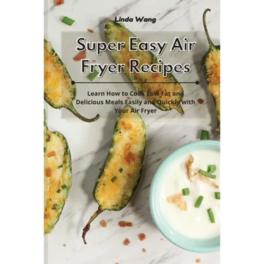 Super Easy Air Fryer Recipes: Learn How to Cook Low-Fat and Delicious Meals Easily and Quickly with Your Air Fryer