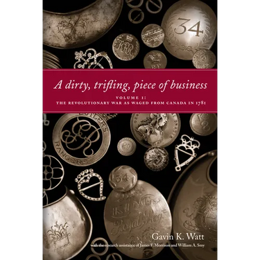 A Dirty, Trifling, Piece of Business Volume I: The Revolutionary War as Waged from Canada in 1781
