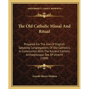 The Old Catholic Missal And Ritual: Prepared For The Use Of English-Speaking Congregations Of Old Catholics, In Communion With The Ancient Catholic Ar