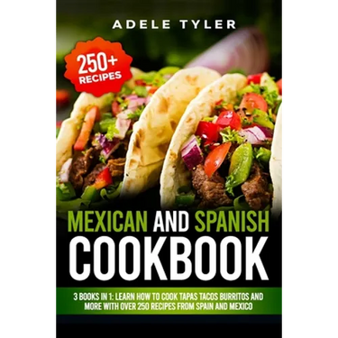 Mexican And Spanish Cookbook: 3 Books In 1: Learn How To Cook Tapas Tacos Burritos And More With Over 250 Recipes From Spain And Mexico