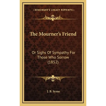 The Mourner's Friend: Or Sighs Of Sympathy For Those Who Sorrow (1852)