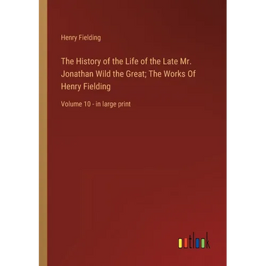 The History of the Life of the Late Mr. Jonathan Wild the Great; The Works Of Henry Fielding: Volume 10 - in large print