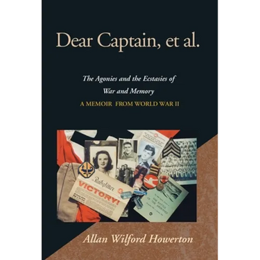 Dear Captain, et al.: The Agonies and the Ecstasies of War and Memory; A Memoir from World War II