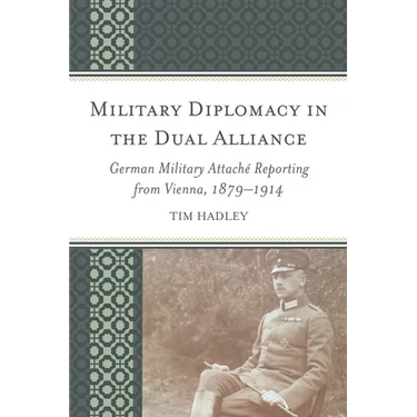 Military Diplomacy in the Dual Alliance: German Military Attaché Reporting from Vienna, 1879-1914