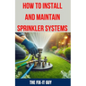 How to Install and Maintain Sprinkler System: The Ultimate Guide to Sprinkler System Installation, Maintenance, and Winterization: Expert Tips, Tricks