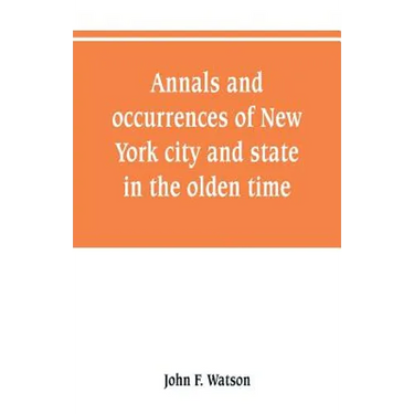 Annals and occurrences of New York city and state, in the olden time: being a collection of memoirs, anecdotes, and incidents concerning the city, cou