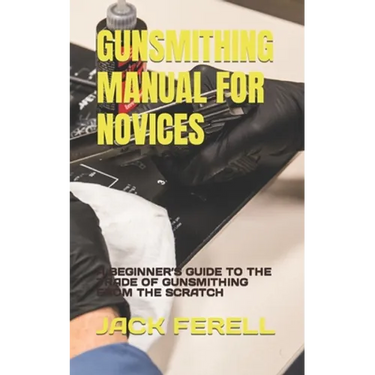 Gunsmithing Manual for Novices: A Beginner's Guide to the Trade of Gunsmithing from the Scratch