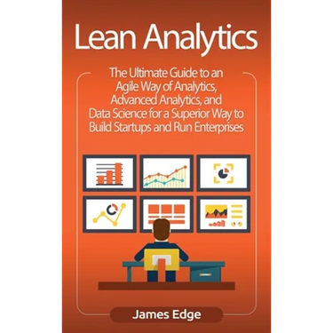 Lean Analytics: The Ultimate Guide to an Agile Way of Analytics, Advanced Analytics, and Data Science for a Superior Way to Build Startups and Run Ent