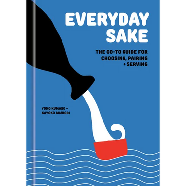 Everyday Sake: The Go-To Guide for Choosing, Pairing, and Serving