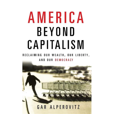 America Beyond Capitalism: Reclaiming Our Wealth, Our Liberty, and Our Democracy