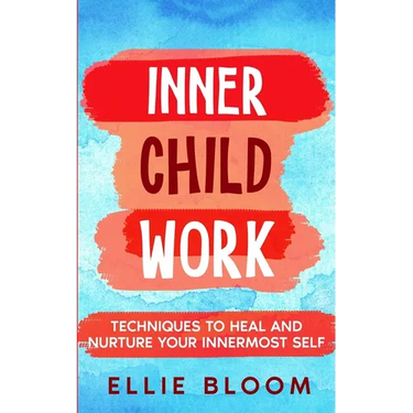 Inner Child Work; Techniques to Heal and Nurture Your Innermost Self