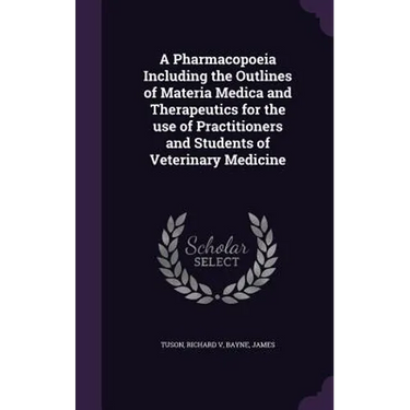 A Pharmacopoeia Including the Outlines of Materia Medica and Therapeutics for the use of Practitioners and Students of Veterinary Medicine