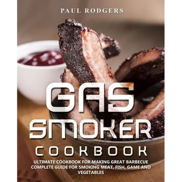 Gas Smoker Cookbook: Ultimate Cookbook for Making Great Barbecue, Complete Guide for Smoking Meat, Fish, Game and Vegetables