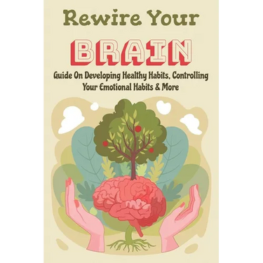 Rewire Your Brain: Guide On Developing Healthy Habits, Controlling Your Emotional Habits & More: Rewire Your Mindset