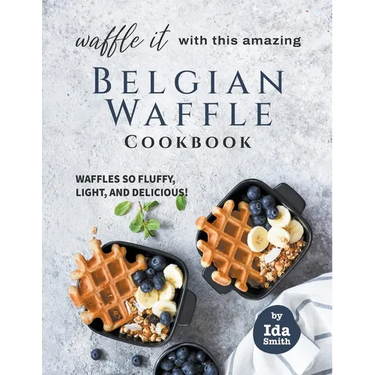 Waffle It with this Amazing Belgian Waffle Cookbook: Waffles So Fluffy, Light, and Delicious!