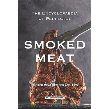 The Encyclopaedia of Perfectly Smoked Meat: Smoked Meat Recipes and Tips