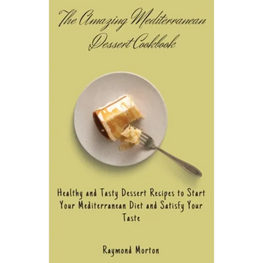 The Amazing Mediterranean Dessert Cookbook: Healthy and Tasty Dessert Recipes to Start Your Mediterranean Diet and Satisfy Your Taste