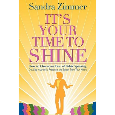 It's Your Time to Shine: How to Overcome Fear of Public Speaking, Develop Authentic Presence and Speak from Your Heart