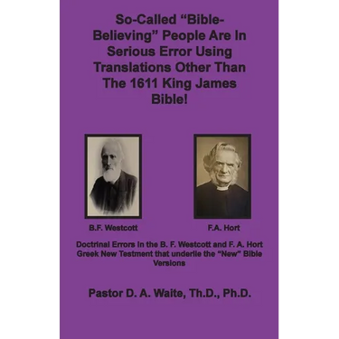 So-called "Bible-Believing" People Are in Serious Error Using Translations Other Than The 1611 King James Bible: Doctrinal Errors in the Westcott and