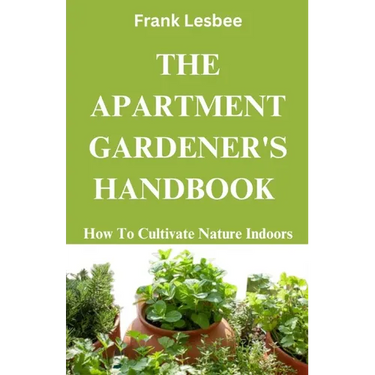 The Apartment Gardener's Handbook: How to cultivate nature indoors