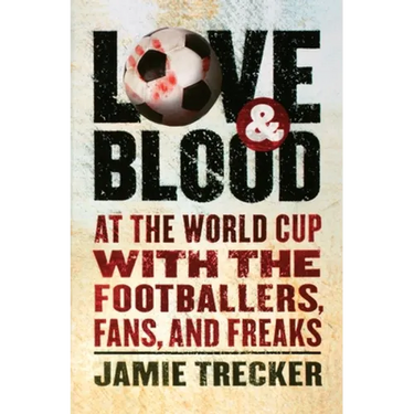 Love and Blood: At the World Cup with the Footballers, Fans, and Freaks