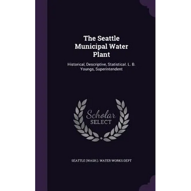 The Seattle Municipal Water Plant: Historical, Descriptive, Statistical. L. B. Youngs, Superintendent