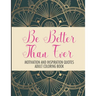 Be Better Than Ever Motivation and Inspiration Quotes Adult Coloring Book: Positive Affirmations Coloring Book- Stress Relief Coloring Pages for Relax