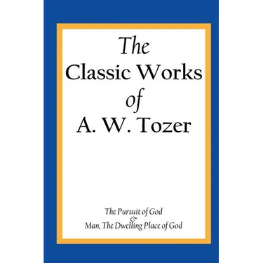 The Classic Works of A. W. Tozer: The Pursuit of God & Man - The Dwelling Place of God