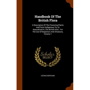 Handbook Of The British Flora: A Description Of The Flowering Plants And Ferns Indigenous To, Or Naturalized In, The British Isles: For The Use Of Be