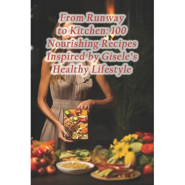 From Runway to Kitchen: 100 Nourishing Recipes Inspired by Gisele's Healthy Lifestyle