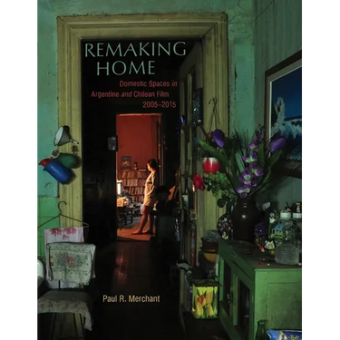 Remaking Home: Domestic Spaces in Argentine and Chilean Film, 2005-2015