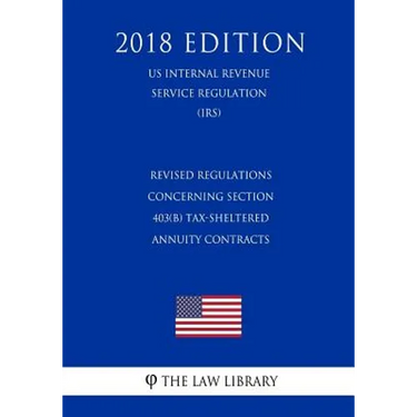 Revised Regulations Concerning Section 403(b) Tax-Sheltered Annuity Contracts (Us Internal Revenue Service Regulation) (Irs) (2018 Edition)