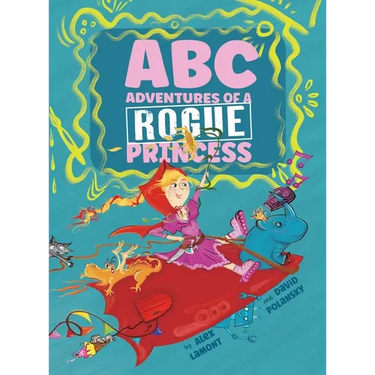 ABC Adventures of a Rogue Princess: Rhyming Alphabet stories for courageous girls who love to laugh out loud, operate heavy machinery and dress up!