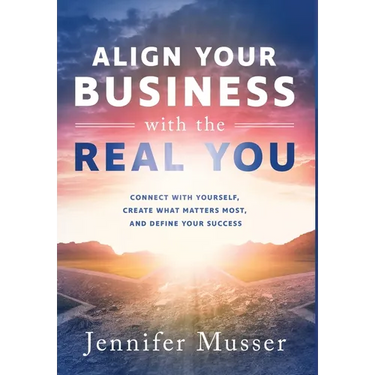 Align Your Business with the Real You: Connect with Yourself, Create What Matters Most, and Define Your Success