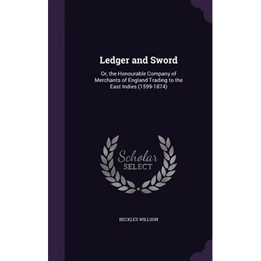 Ledger and Sword: Or, the Honourable Company of Merchants of England Trading to the East Indies (1599-1874)