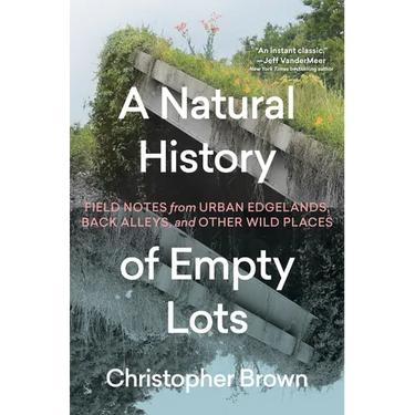 A Natural History of Empty Lots: Field Notes from Urban Edgelands, Back Alleys, and Other Wild Places